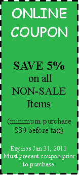 Text Box: ONLINE COUPONSAVE 5% on all NON-SALE Items (minimum purchase $30 before tax)Expires Jan 31, 2011Must present coupon prior to purchase.
